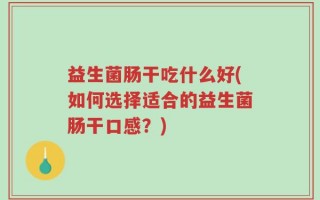 益生菌肠干吃什么好(如何选择适合的益生菌肠干口感？)