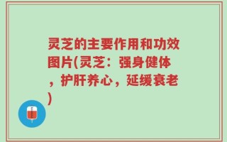 灵芝的主要作用和功效图片(灵芝：强身健体，护肝养心，延缓衰老)