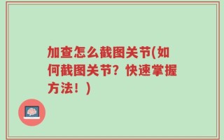 加查怎么截图关节(如何截图关节？快速掌握方法！)