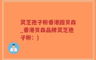 灵芝孢子粉香港因贝森_香港贝森品牌灵芝孢子粉：)