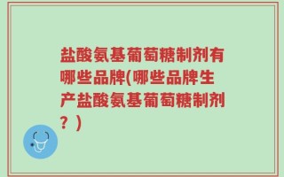 盐酸氨基葡萄糖制剂有哪些品牌(哪些品牌生产盐酸氨基葡萄糖制剂？)