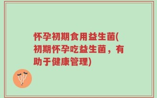 怀孕初期食用益生菌(初期怀孕吃益生菌，有助于健康管理)