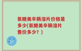 氨糖美辛肠溶片价格是多少(氨糖美辛肠溶片售价多少？)