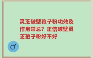 灵芝破壁孢子粉功效及作用禁忌？正信破壁灵芝孢子粉好不好