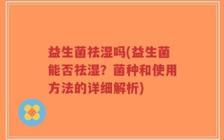 益生菌祛湿吗(益生菌能否祛湿？菌种和使用方法的详细解析)