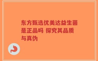 东方甄选优美达益生菌是正品吗 探究其品质与真伪