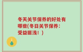 冬天关节保养的好处有哪些(冬日关节保养：受益匪浅！)