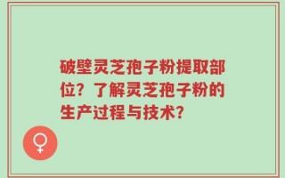 破壁灵芝孢子粉提取部位？了解灵芝孢子粉的生产过程与技术？