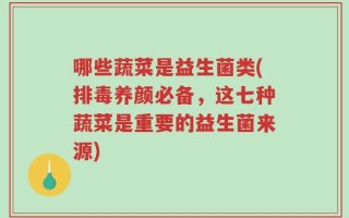 哪些蔬菜是益生菌类(排毒养颜必备，这七种蔬菜是重要的益生菌来源)