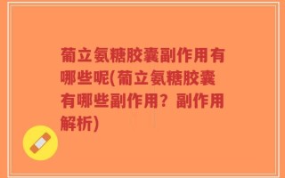 葡立氨糖胶囊副作用有哪些呢(葡立氨糖胶囊有哪些副作用？副作用解析)