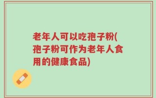 老年人可以吃孢子粉(孢子粉可作为老年人食用的健康食品)