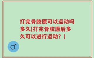 打完骨胶原可以运动吗多久(打完骨胶原后多久可以进行运动？)