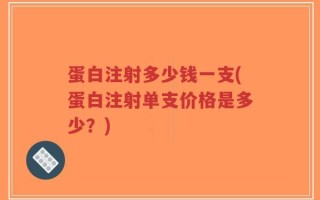 蛋白注射多少钱一支(蛋白注射单支价格是多少？)