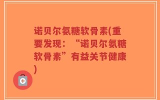 诺贝尔氨糖软骨素(重要发现：“诺贝尔氨糖软骨素”有益关节健康)