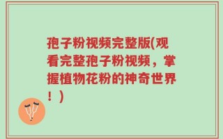 孢子粉视频完整版(观看完整孢子粉视频，掌握植物花粉的神奇世界！)