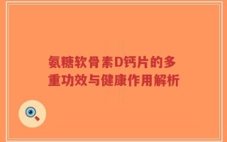 氨糖软骨素D钙片的多重功效与健康作用解析