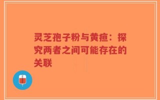 灵芝孢子粉与黄疸：探究两者之间可能存在的关联