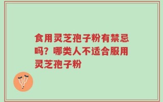 食用灵芝孢子粉有禁忌吗？哪类人不适合服用灵芝孢子粉