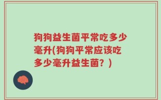 狗狗益生菌平常吃多少毫升(狗狗平常应该吃多少毫升益生菌？)
