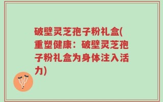 破壁灵芝孢子粉礼盒(重塑健康：破壁灵芝孢子粉礼盒为身体注入活力)