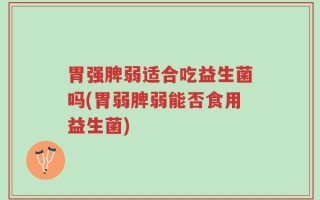 胃强脾弱适合吃益生菌吗(胃弱脾弱能否食用益生菌)
