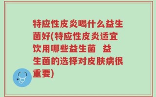 特应性皮炎喝什么益生菌好(特应性皮炎适宜饮用哪些益生菌  益生菌的选择对皮肤病很重要)