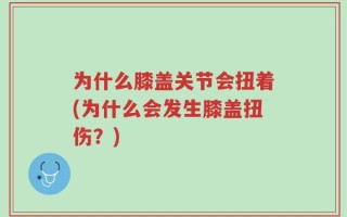 为什么膝盖关节会扭着(为什么会发生膝盖扭伤？)