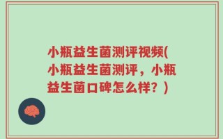 小瓶益生菌测评视频(小瓶益生菌测评，小瓶益生菌口碑怎么样？)