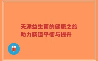 天津益生菌的健康之旅助力肠道平衡与提升