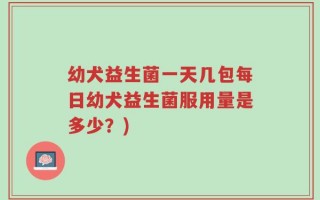 幼犬益生菌一天几包每日幼犬益生菌服用量是多少？)