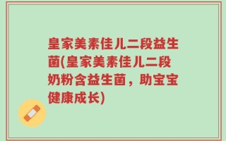 皇家美素佳儿二段益生菌(皇家美素佳儿二段奶粉含益生菌，助宝宝健康成长)