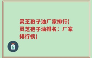 灵芝孢子油厂家排行(灵芝孢子油排名：厂家排行榜)