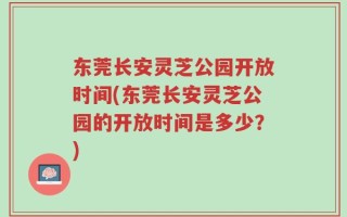 东莞长安灵芝公园开放时间(东莞长安灵芝公园的开放时间是多少？)