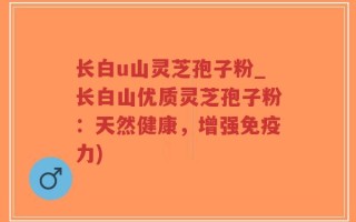 长白u山灵芝孢子粉_长白山优质灵芝孢子粉：天然健康，增强免疫力)