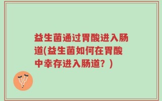 益生菌通过胃酸进入肠道(益生菌如何在胃酸中幸存进入肠道？)