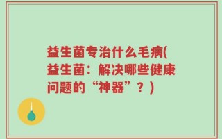益生菌专治什么毛病(益生菌：解决哪些健康问题的“神器”？)