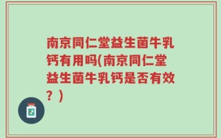 南京同仁堂益生菌牛乳钙有用吗(南京同仁堂益生菌牛乳钙是否有效？)