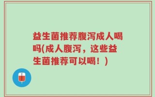 益生菌推荐腹泻成人喝吗(成人腹泻，这些益生菌推荐可以喝！)