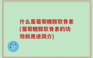 什么是葡萄糖胺软骨素(葡萄糖胺软骨素的功效和用途简介)