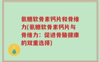 氨糖软骨素钙片和骨维力(氨糖软骨素钙片与骨维力：促进骨骼健康的双重选择)