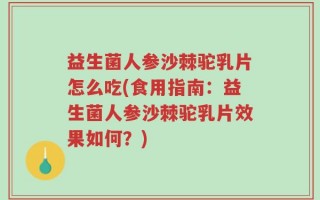 益生菌人参沙棘驼乳片怎么吃(食用指南：益生菌人参沙棘驼乳片效果如何？)