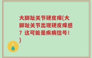 大脚趾关节硬皮痒(大脚趾关节出现硬皮痒感？这可能是疾病信号！)