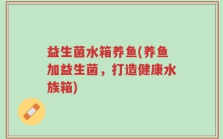 益生菌水箱养鱼(养鱼加益生菌，打造健康水族箱)