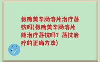 氨糖美辛肠溶片治疗落枕吗(氨糖美辛肠溶片能治疗落枕吗？落枕治疗的正确方法)