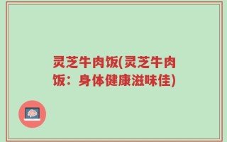 灵芝牛肉饭(灵芝牛肉饭：身体健康滋味佳)