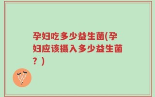 孕妇吃多少益生菌(孕妇应该摄入多少益生菌？)