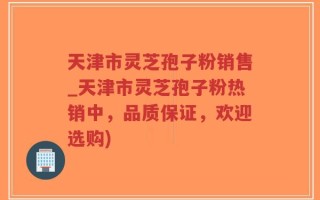 天津市灵芝孢子粉销售_天津市灵芝孢子粉热销中，品质保证，欢迎选购)