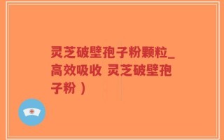 灵芝破壁孢子粉颗粒_高效吸收 灵芝破壁孢子粉 )