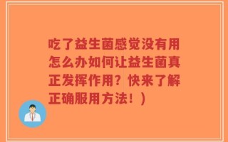 吃了益生菌感觉没有用怎么办如何让益生菌真正发挥作用？快来了解正确服用方法！)