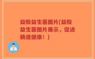 益股益生菌图片(益股益生菌图片展示，促进肠道健康！)